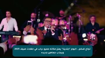 نجاح ضخم.. ألبوم “ابتدينا” يعزز مكانة عمرو دياب في حفلات صيف 2025 ويجذب جماهير جديدة